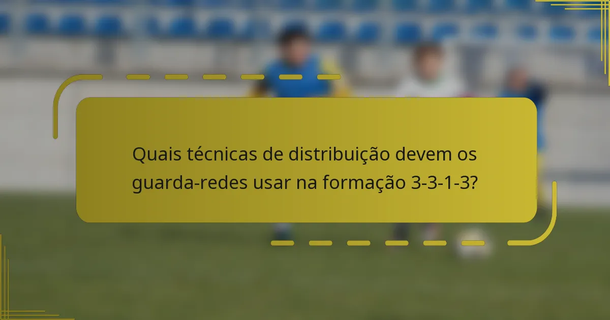 Quais técnicas de distribuição devem os guarda-redes usar na formação 3-3-1-3?